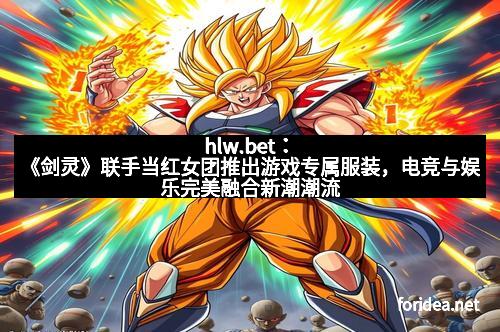 hlw.bet：《剑灵》联手当红女团推出游戏专属服装，电竞与娱乐完美融合新潮潮流再次掀起热潮