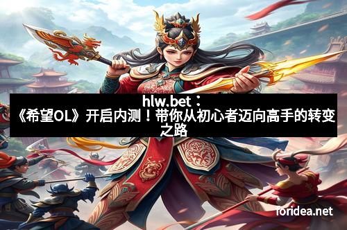 hlw.bet：《希望OL》开启内测！带你从初心者迈向高手的转变之路